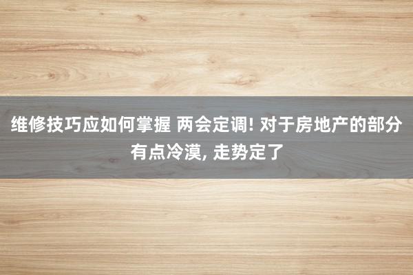 维修技巧应如何掌握 两会定调! 对于房地产的部分有点冷漠, 走势定了