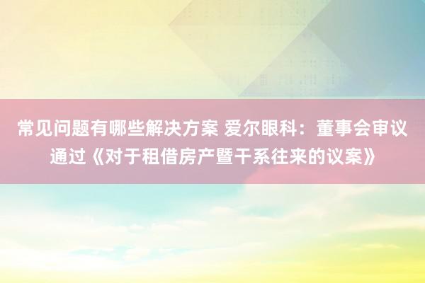 常见问题有哪些解决方案 爱尔眼科：董事会审议通过《对于租借房产暨干系往来的议案》