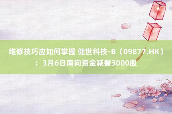 维修技巧应如何掌握 健世科技-B（09877.HK）：3月6日南向资金减握3000股