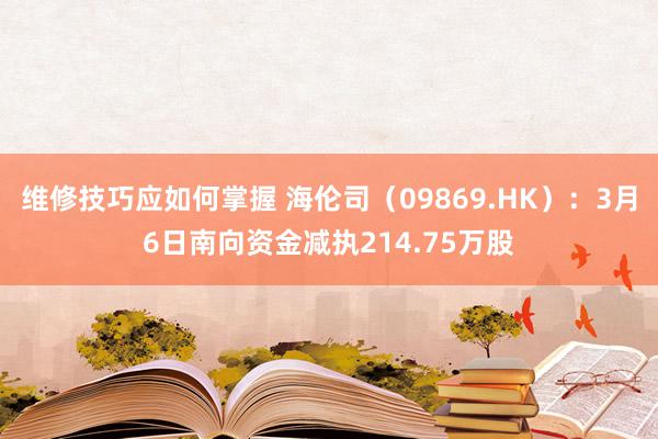 维修技巧应如何掌握 海伦司（09869.HK）：3月6日南向资金减执214.75万股