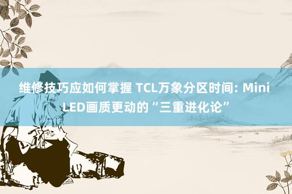 维修技巧应如何掌握 TCL万象分区时间: Mini LED画质更动的“三重进化论”