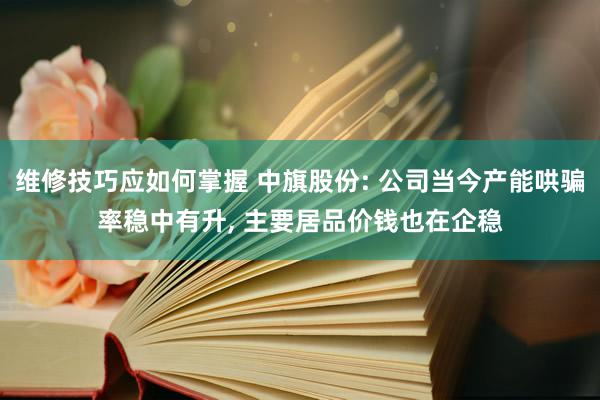 维修技巧应如何掌握 中旗股份: 公司当今产能哄骗率稳中有升, 主要居品价钱也在企稳