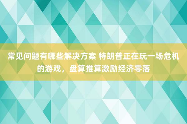 常见问题有哪些解决方案 特朗普正在玩一场危机的游戏，盘算推算激励经济零落