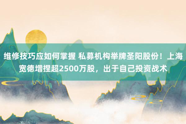 维修技巧应如何掌握 私募机构举牌圣阳股份！上海宽德增捏超2500万股，出于自己投资战术