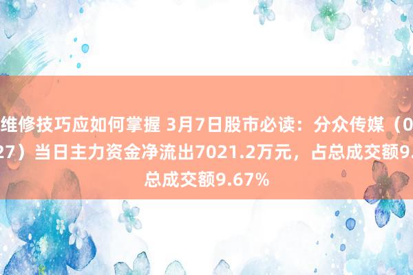 维修技巧应如何掌握 3月7日股市必读：分众传媒（002027）当日主力资金净流出7021.2万元，占总成交额9.67%