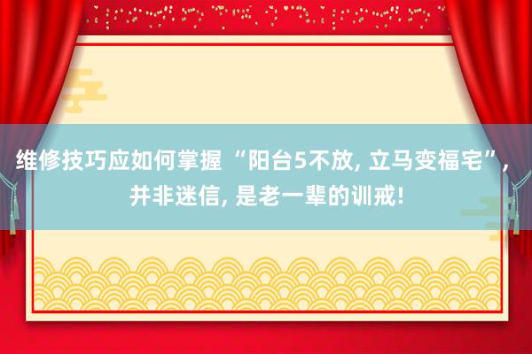 维修技巧应如何掌握 “阳台5不放, 立马变福宅”, 并非迷信, 是老一辈的训戒!