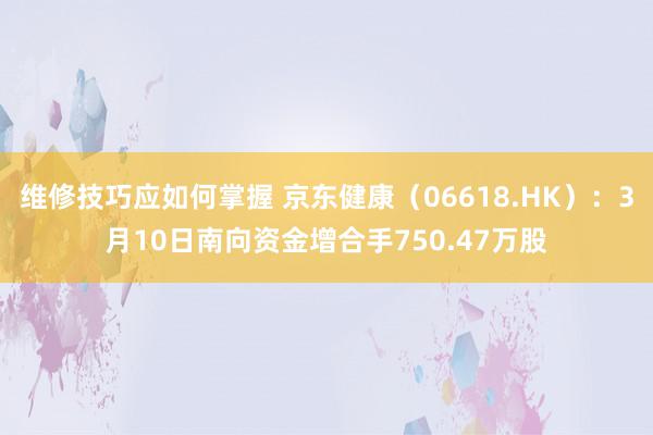 维修技巧应如何掌握 京东健康（06618.HK）：3月10日南向资金增合手750.47万股