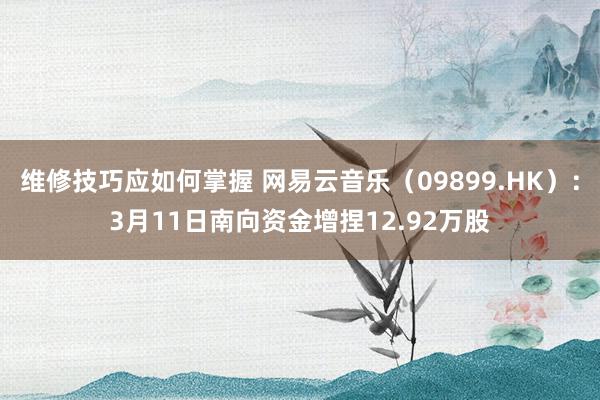 维修技巧应如何掌握 网易云音乐（09899.HK）：3月11日南向资金增捏12.92万股