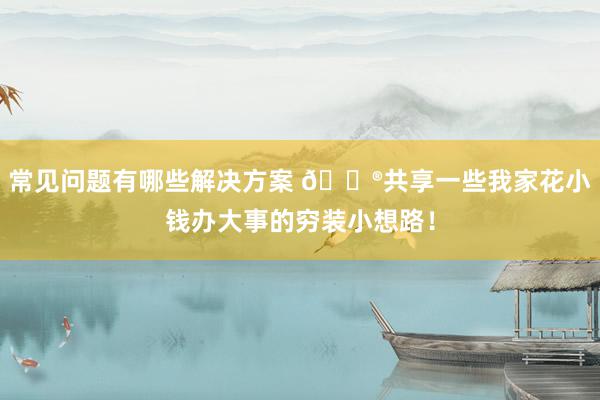 常见问题有哪些解决方案 🐮共享一些我家花小钱办大事的穷装小想路！