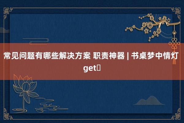 常见问题有哪些解决方案 职责神器 | 书桌梦中情灯 get❗