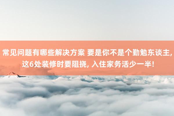 常见问题有哪些解决方案 要是你不是个勤勉东谈主, 这6处装修时要阻挠, 入住家务活少一半!