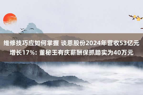 维修技巧应如何掌握 谈恩股份2024年营收53亿元增长17%: 董秘王有庆薪酬保抓踏实为40万元