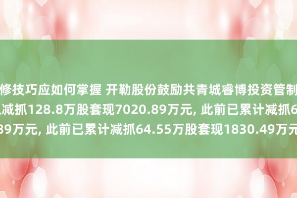 维修技巧应如何掌握 开勒股份鼓励共青城睿博投资管制结伙企业(有限结伙)拟减抓128.8万股套现7020.89万元, 此前已累计减抓64.55万股套现1830.49万元