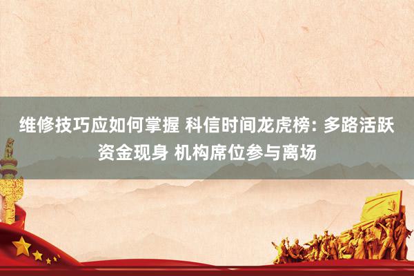 维修技巧应如何掌握 科信时间龙虎榜: 多路活跃资金现身 机构席位参与离场