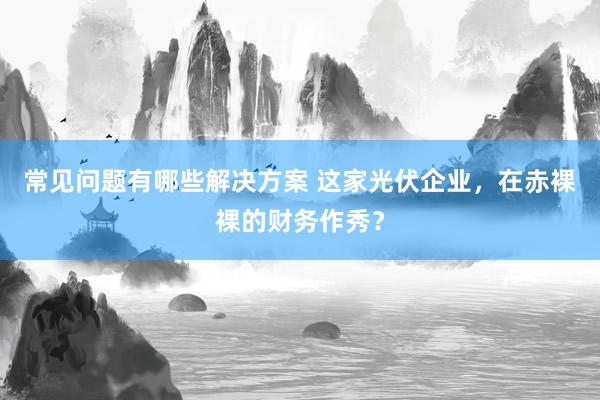 常见问题有哪些解决方案 这家光伏企业，在赤裸裸的财务作秀？