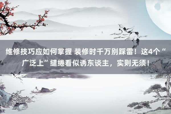 维修技巧应如何掌握 装修时千万别踩雷！这4个“广泛上”缱绻看似诱东谈主，实则无须！