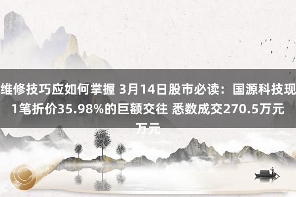 维修技巧应如何掌握 3月14日股市必读：国源科技现1笔折价35.98%的巨额交往 悉数成交270.5万元