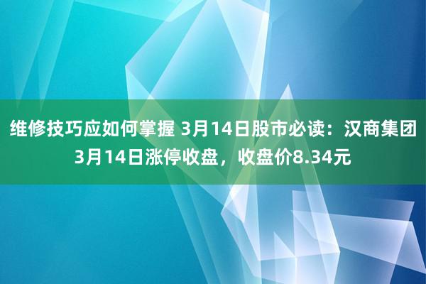 维修技巧应如何掌握 3月14日股市必读：汉商集团3月14日涨停收盘，收盘价8.34元