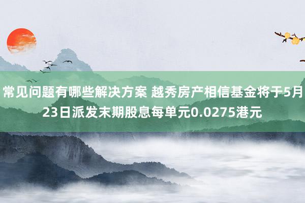 常见问题有哪些解决方案 越秀房产相信基金将于5月23日派发末期股息每单元0.0275港元