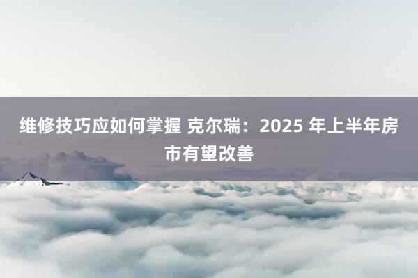 维修技巧应如何掌握 克尔瑞：2025 年上半年房市有望改善