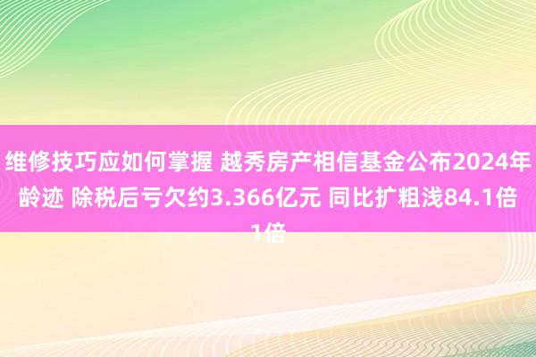 维修技巧应如何掌握 越秀房产相信基金公布2024年龄迹 除税后亏欠约3.366亿元 同比扩粗浅84.1倍